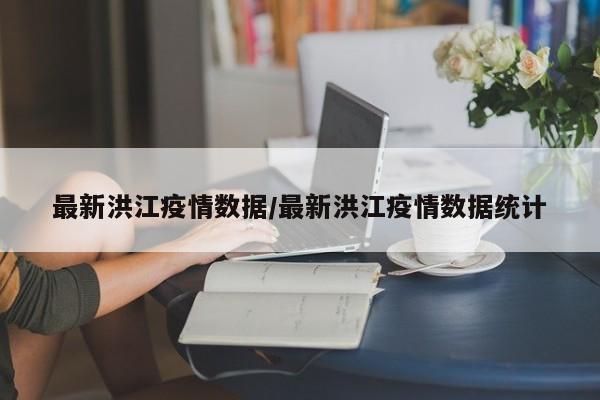最新洪江疫情数据/最新洪江疫情数据统计