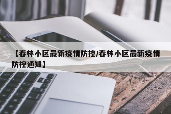 【春林小区最新疫情防控/春林小区最新疫情防控通知】