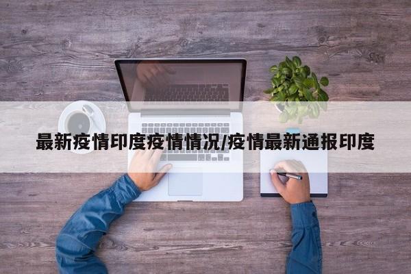 最新疫情印度疫情情况/疫情最新通报印度