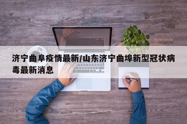济宁曲阜疫情最新/山东济宁曲埠新型冠状病毒最新消息