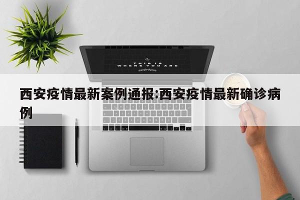 西安疫情最新案例通报:西安疫情最新确诊病例