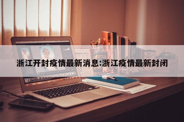 浙江开封疫情最新消息:浙江疫情最新封闭