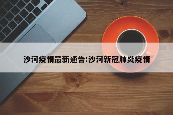 沙河疫情最新通告:沙河新冠肺炎疫情