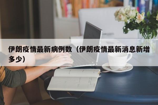 伊朗疫情最新病例数(伊朗疫情最新消息新增多少)