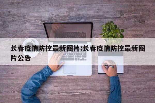 长春疫情防控最新图片:长春疫情防控最新图片公告