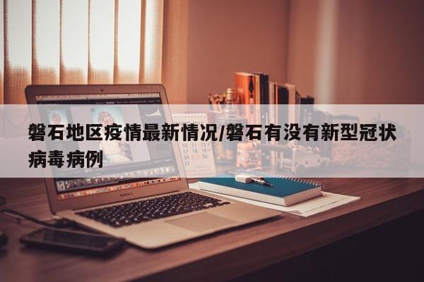 磐石地区疫情最新情况/磐石有没有新型冠状病毒病例