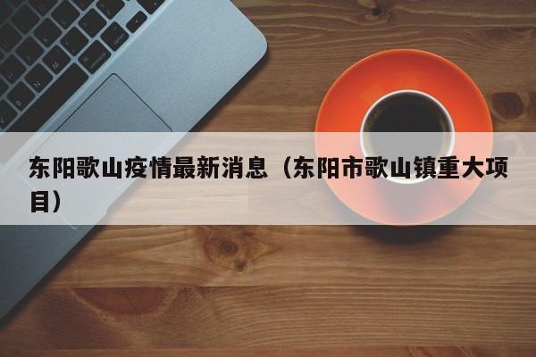 东阳歌山疫情最新消息(东阳市歌山镇重大项目)