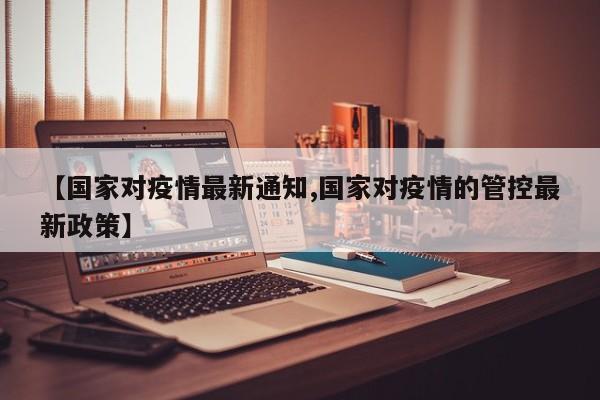 【国家对疫情最新通知,国家对疫情的管控最新政策】