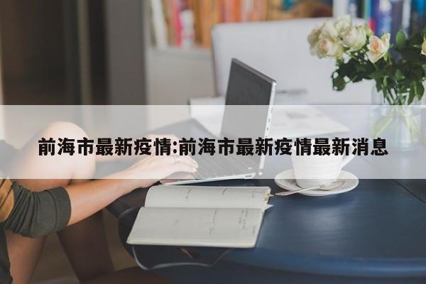 前海市最新疫情:前海市最新疫情最新消息