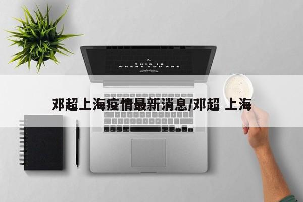 邓超上海疫情最新消息/邓超 上海