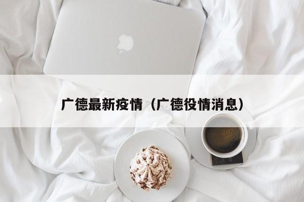 广德最新疫情(广德役情消息)