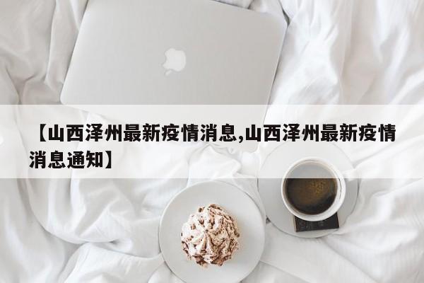【山西泽州最新疫情消息,山西泽州最新疫情消息通知】