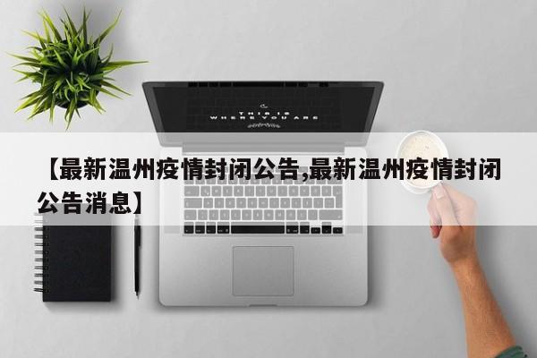 【最新温州疫情封闭公告,最新温州疫情封闭公告消息】