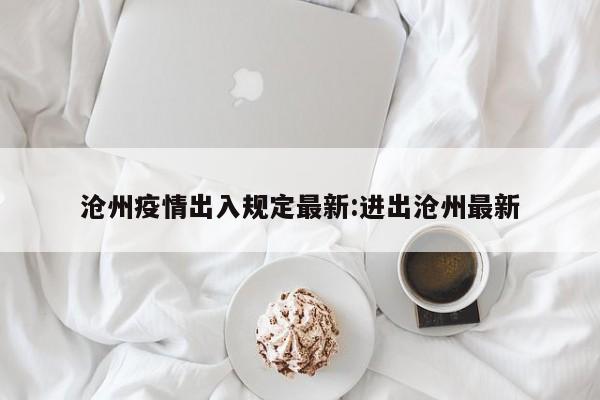 沧州疫情出入规定最新:进出沧州最新