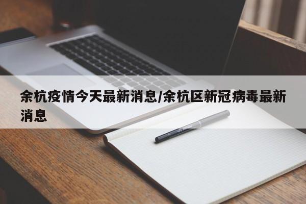 余杭疫情今天最新消息/余杭区新冠病毒最新消息