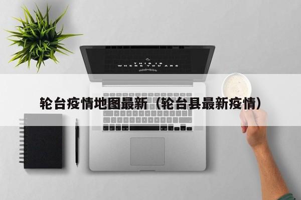 轮台疫情地图最新(轮台县最新疫情)