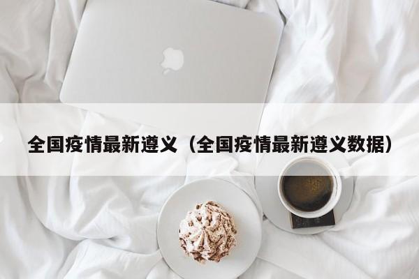 全国疫情最新遵义(全国疫情最新遵义数据)