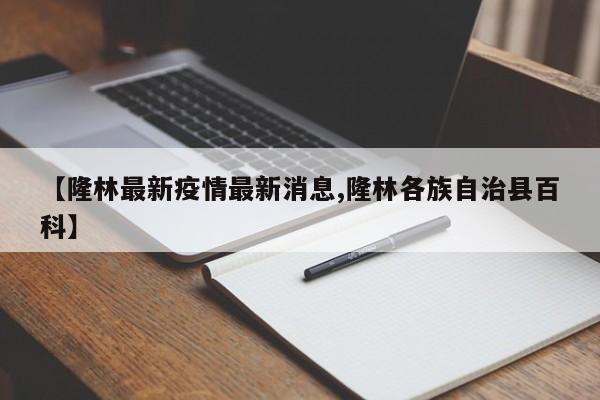 【隆林最新疫情最新消息,隆林各族自治县百科】