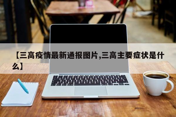 【三高疫情最新通报图片,三高主要症状是什么】