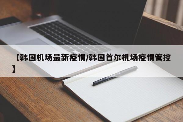 【韩国机场最新疫情/韩国首尔机场疫情管控】