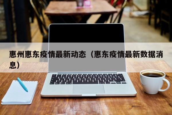 惠州惠东疫情最新动态(惠东疫情最新数据消息)