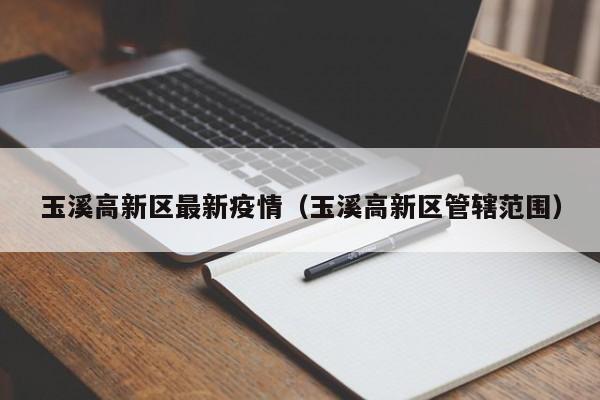 玉溪高新区最新疫情(玉溪高新区管辖范围)