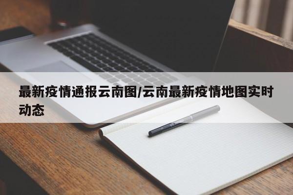 最新疫情通报云南图/云南最新疫情地图实时动态