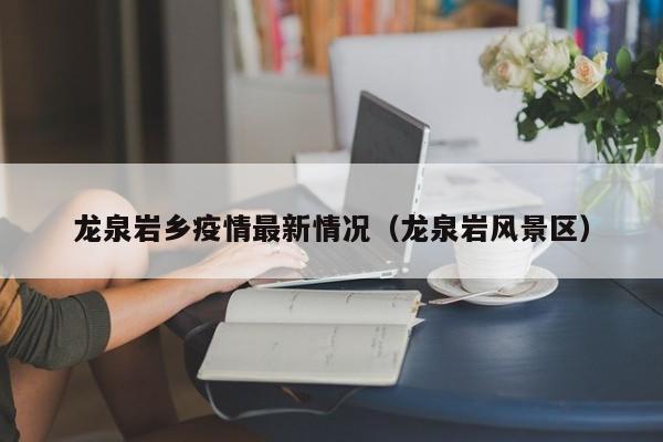 龙泉岩乡疫情最新情况(龙泉岩风景区)