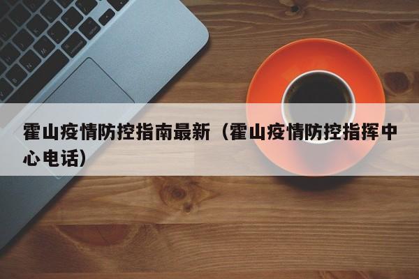 霍山疫情防控指南最新(霍山疫情防控指挥中心电话)