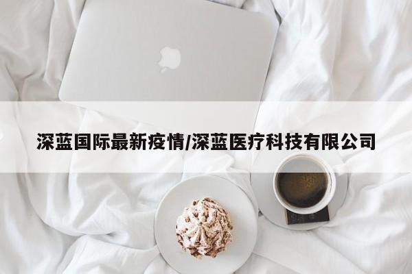 深蓝国际最新疫情/深蓝医疗科技有限公司