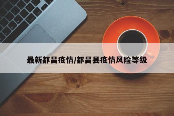 最新都昌疫情/都昌县疫情风险等级