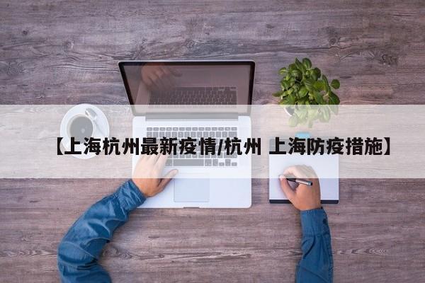 【上海杭州最新疫情/杭州 上海防疫措施】