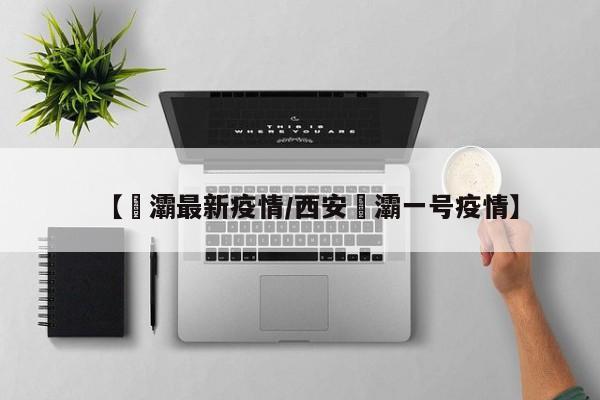 【浐灞最新疫情/西安浐灞一号疫情】