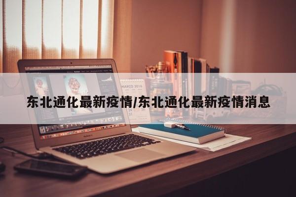 东北通化最新疫情/东北通化最新疫情消息