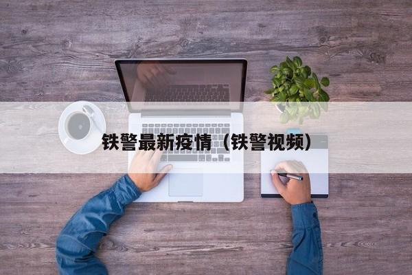 铁警最新疫情(铁警视频)