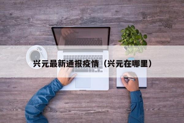 兴元最新通报疫情(兴元在哪里)