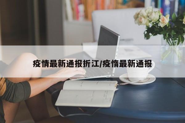 疫情最新通报折江/疫惰最新通报