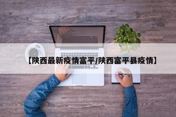 【陕西最新疫情富平/陕西富平县疫情】