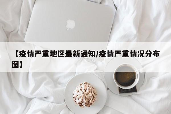 【疫情严重地区最新通知/疫情严重情况分布图】