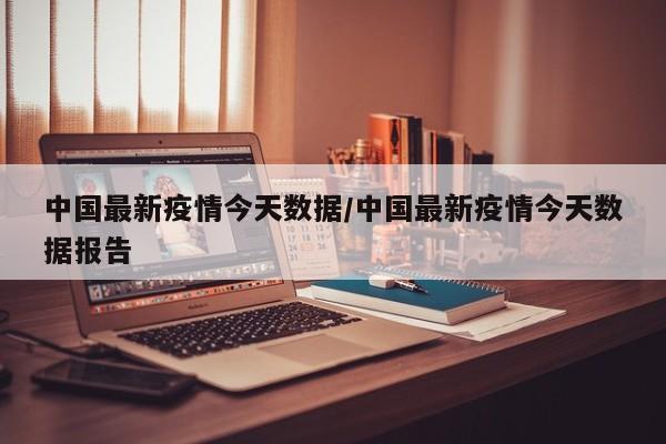 中国最新疫情今天数据/中国最新疫情今天数据报告