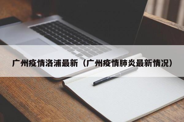 广州疫情洛浦最新(广州疫情肺炎最新情况)